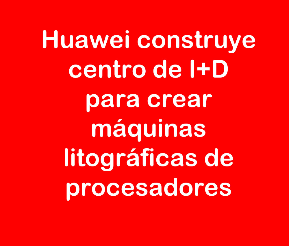 Huawei construye centro de I+D para crear máquinas litográficas de procesadores